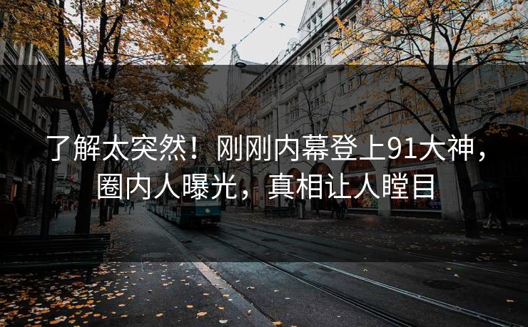 了解太突然！刚刚内幕登上91大神，圈内人曝光，真相让人瞠目