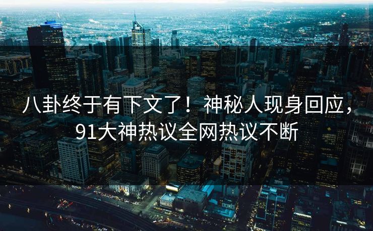 八卦终于有下文了！神秘人现身回应，91大神热议全网热议不断