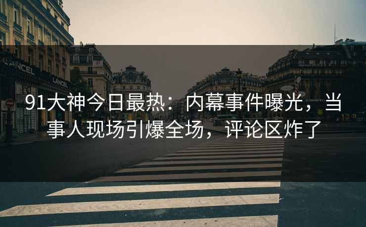 91大神今日最热：内幕事件曝光，当事人现场引爆全场，评论区炸了