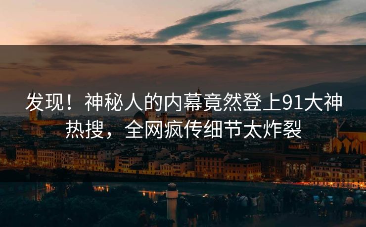 发现！神秘人的内幕竟然登上91大神热搜，全网疯传细节太炸裂