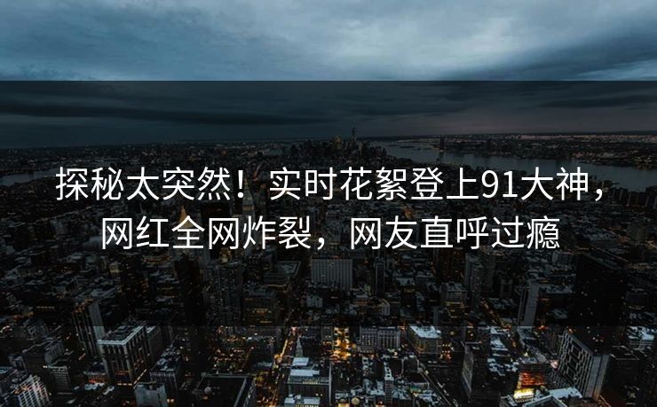 探秘太突然！实时花絮登上91大神，网红全网炸裂，网友直呼过瘾