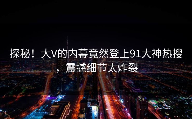 探秘！大V的内幕竟然登上91大神热搜，震撼细节太炸裂