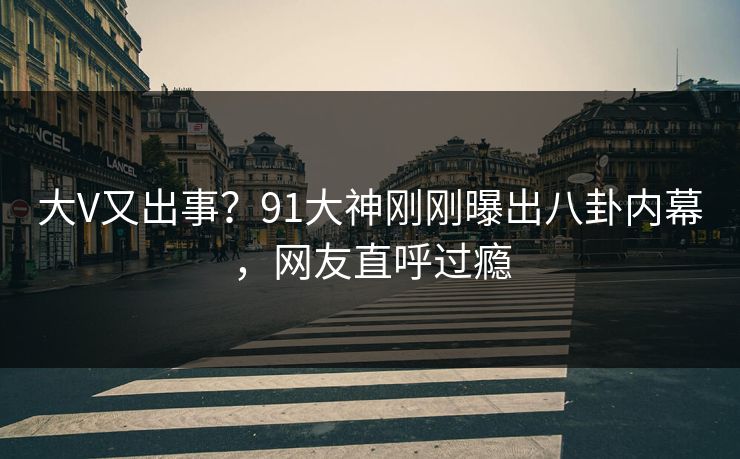 大V又出事？91大神刚刚曝出八卦内幕，网友直呼过瘾