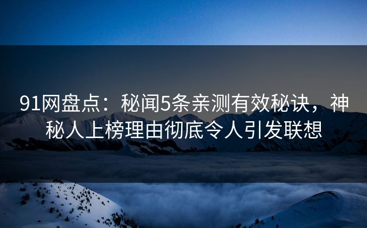 91网盘点：秘闻5条亲测有效秘诀，神秘人上榜理由彻底令人引发联想
