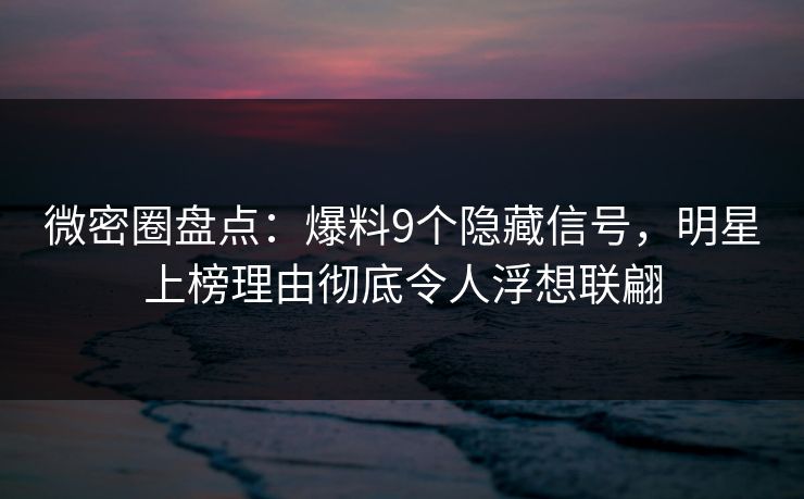 微密圈盘点：爆料9个隐藏信号，明星上榜理由彻底令人浮想联翩