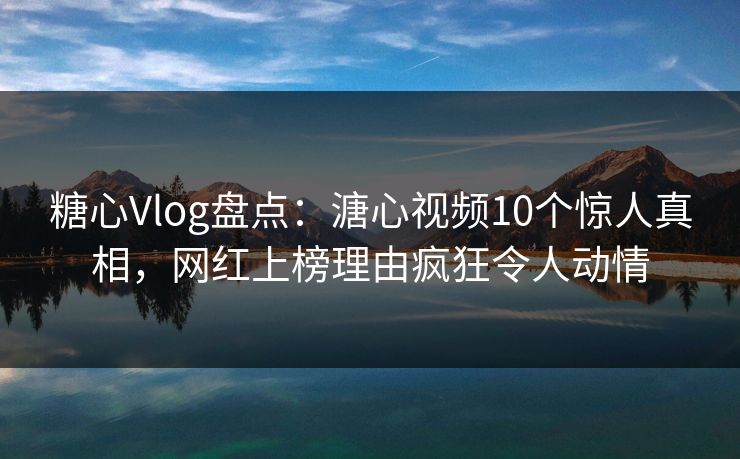 糖心Vlog盘点：溏心视频10个惊人真相，网红上榜理由疯狂令人动情