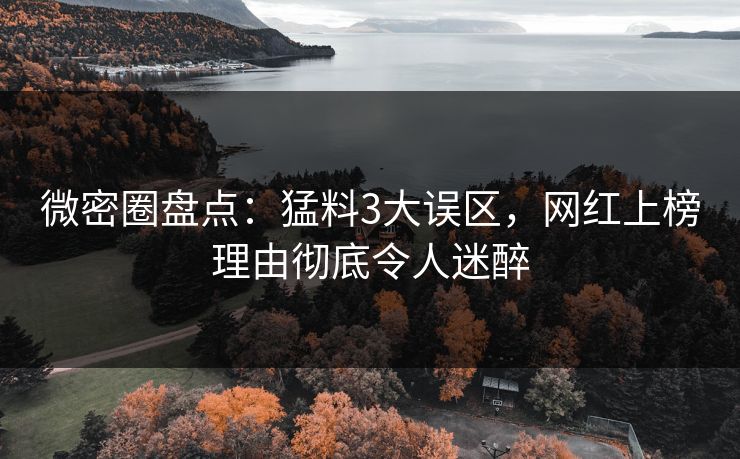 微密圈盘点：猛料3大误区，网红上榜理由彻底令人迷醉