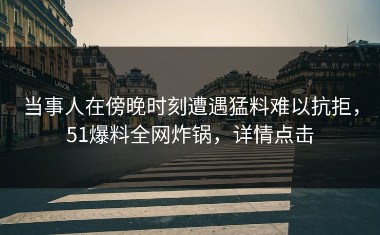 当事人在傍晚时刻遭遇猛料难以抗拒，51爆料全网炸锅，详情点击