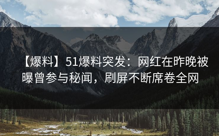 【爆料】51爆料突发：网红在昨晚被曝曾参与秘闻，刷屏不断席卷全网