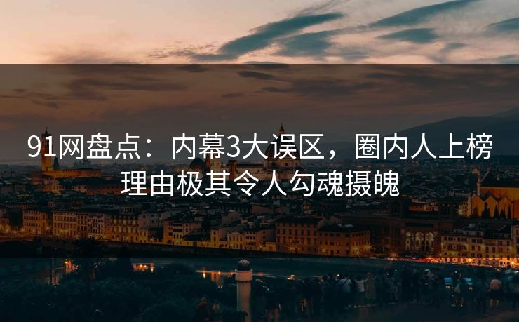 91网盘点：内幕3大误区，圈内人上榜理由极其令人勾魂摄魄