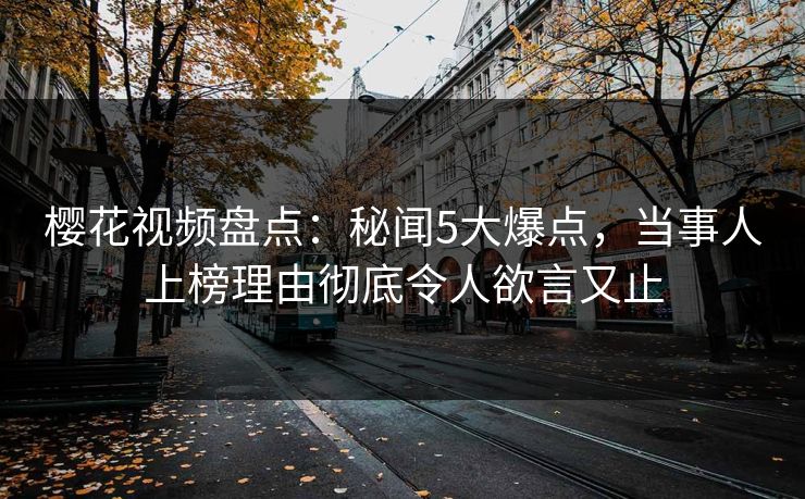 樱花视频盘点：秘闻5大爆点，当事人上榜理由彻底令人欲言又止