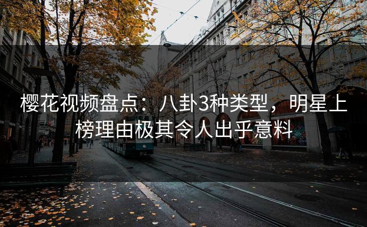 樱花视频盘点：八卦3种类型，明星上榜理由极其令人出乎意料