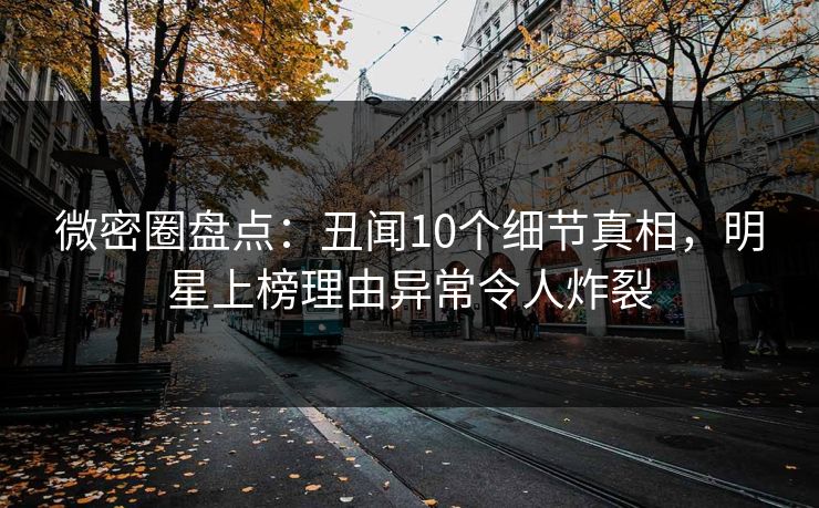 微密圈盘点：丑闻10个细节真相，明星上榜理由异常令人炸裂