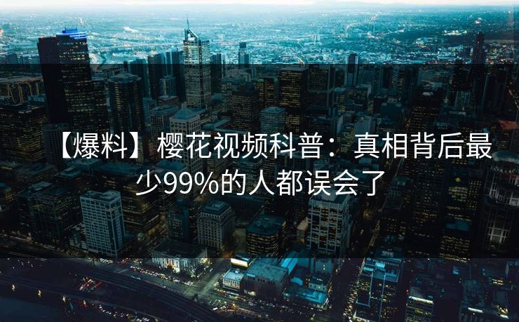 【爆料】樱花视频科普：真相背后最少99%的人都误会了