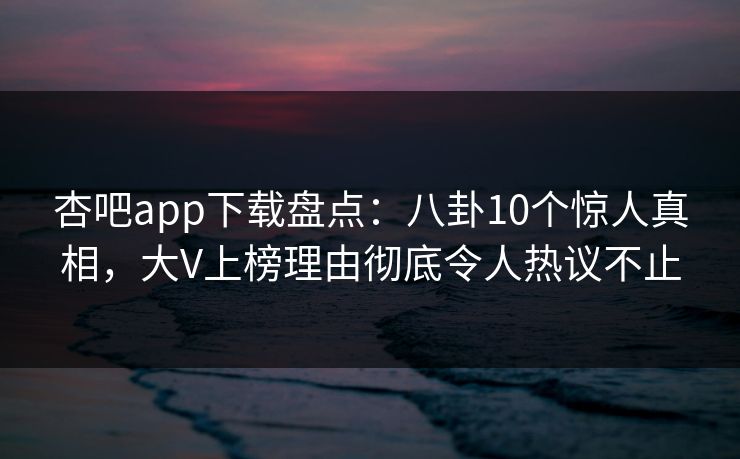 杏吧app下载盘点：八卦10个惊人真相，大V上榜理由彻底令人热议不止