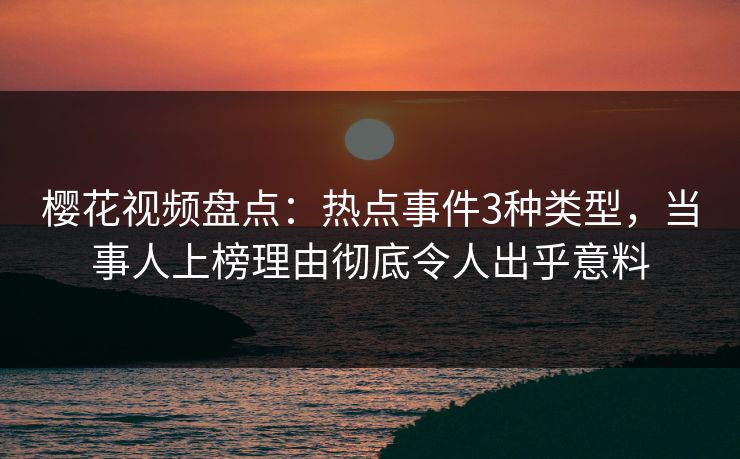 樱花视频盘点：热点事件3种类型，当事人上榜理由彻底令人出乎意料