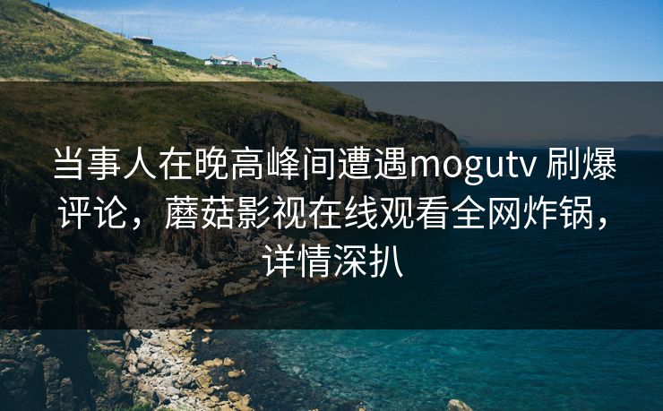 当事人在晚高峰间遭遇mogutv 刷爆评论，蘑菇影视在线观看全网炸锅，详情深扒