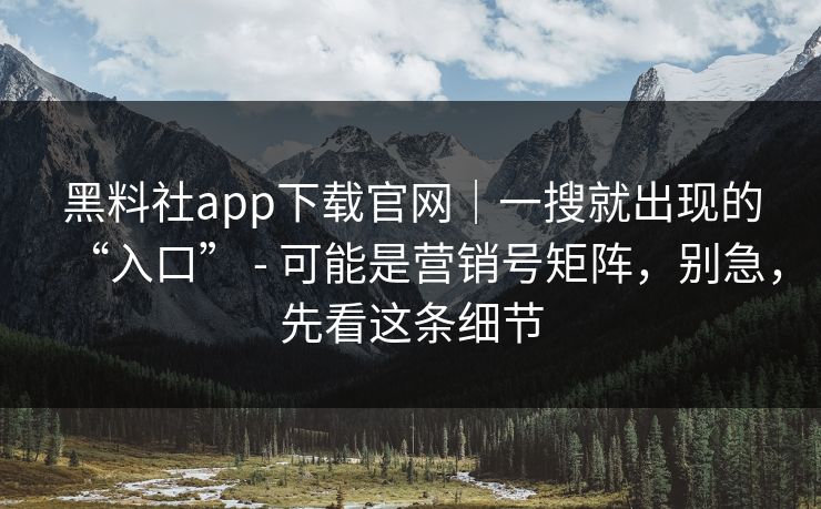 黑料社app下载官网|一搜就出现的“入口” - 可能是营销号矩阵,别急,先看这条细节 黑料社app下载官网|一搜就出现的“入口” - 可能是营销号矩阵,别急,先看这条细节