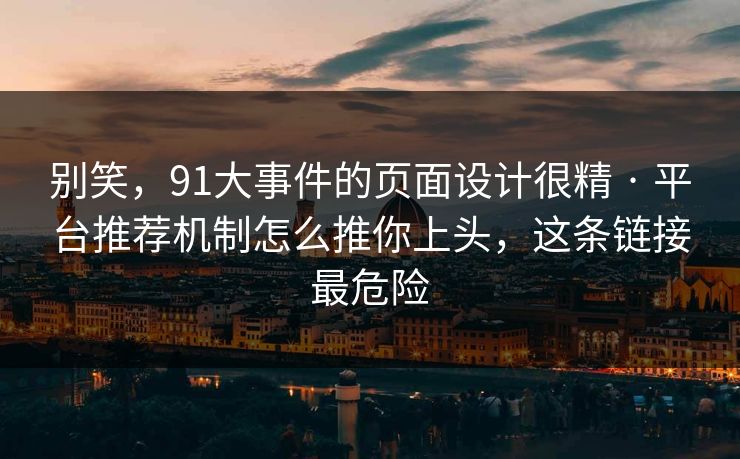 别笑，91大事件的页面设计很精 · 平台推荐机制怎么推你上头，这条链接最危险