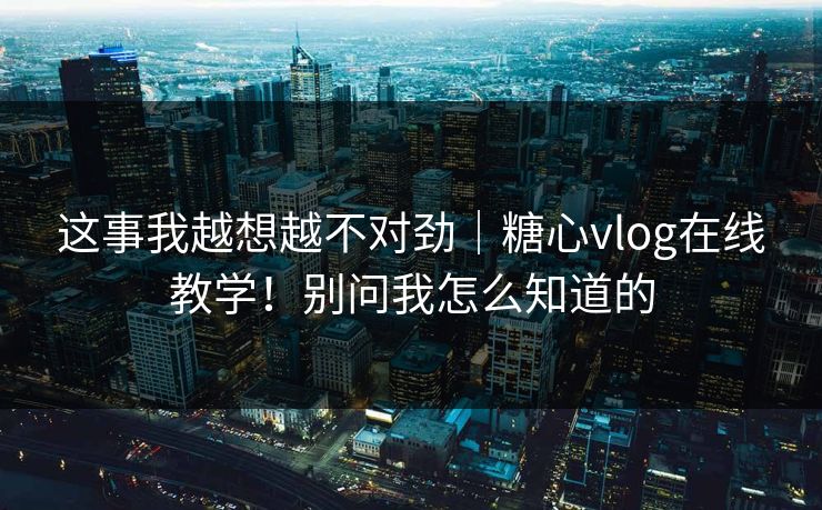 这事我越想越不对劲｜糖心vlog在线教学！别问我怎么知道的