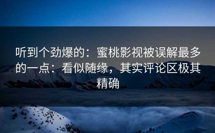 听到个劲爆的：蜜桃影视被误解最多的一点：看似随缘，其实评论区极其精确