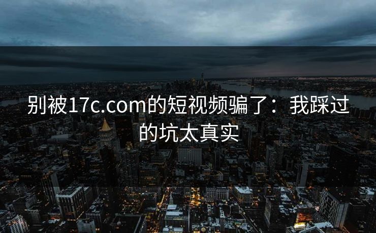 别被17c.com的短视频骗了：我踩过的坑太真实