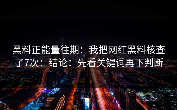 黑料正能量往期:我把网红黑料核查了7次:结论:先看关键词再下判断 黑料正能量往期:我把网红黑料核查了7次:结论:先看关键词再下判断